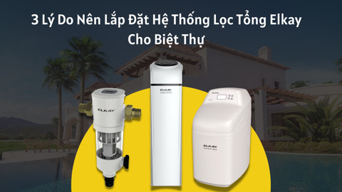 3 lý do nên lắp đặt hệ thống lọc tổng ELKAY cho biệt thự